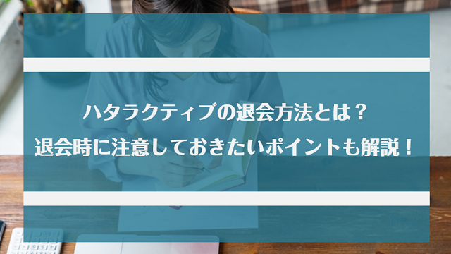 ハタラクティブの退会方法とは？退会時に注意しておきたいポイントもあわせて紹介！