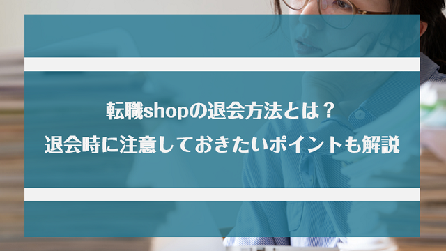 転職shopの退会方法とは？退会時に注意しておきたいポイントもあわせて紹介！