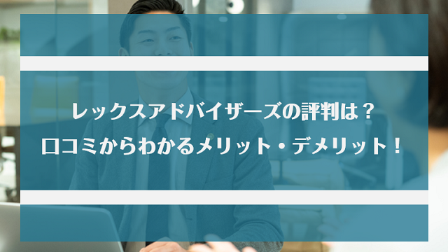 レックスアドバイザーズの評判は良い？悪い？口コミ・サービスからわかるメリット・デメリット！