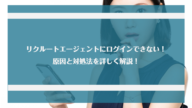 リクルートエージェントにログインできない！原因と対処法を詳しく解説！