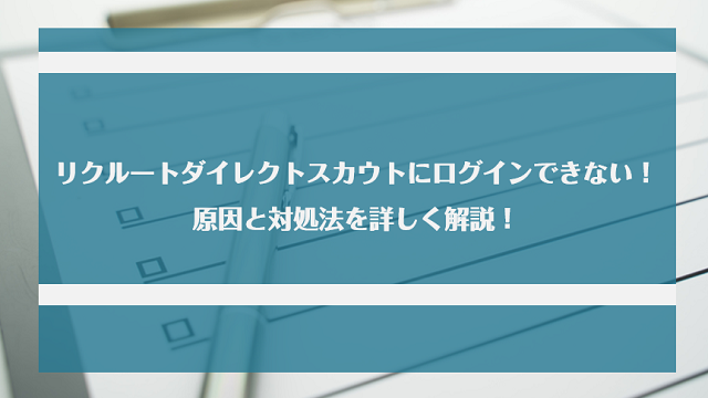 リクルートダイレクトスカウトにログインできない！原因と対処法を紹介！