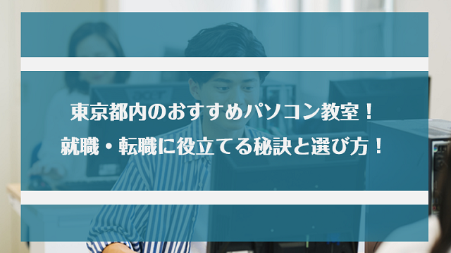 東京都内のおすすめパソコン教室4選！就職・転職に役立てる秘訣と選び方！