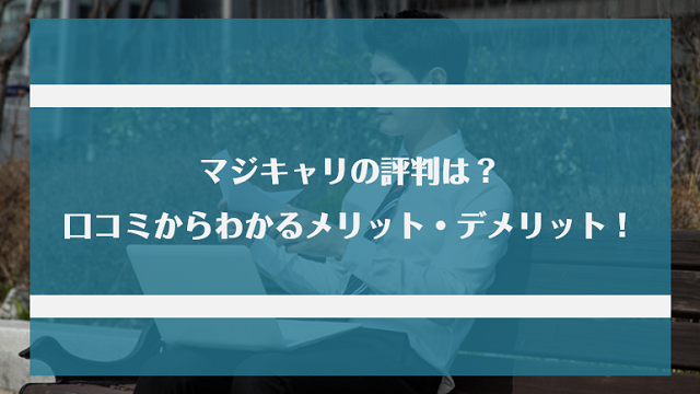 マジキャリの評判は良い？悪い？口コミ・サービスからわかるメリット・デメリット