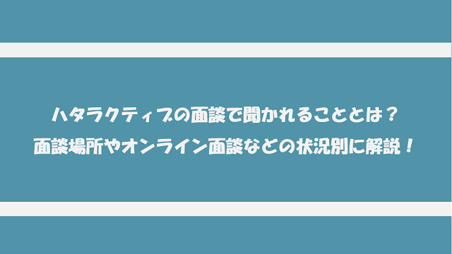 ハタラクティブの面談で聞かれることとは？面談場所やオンライン面談などの状況別に解説！