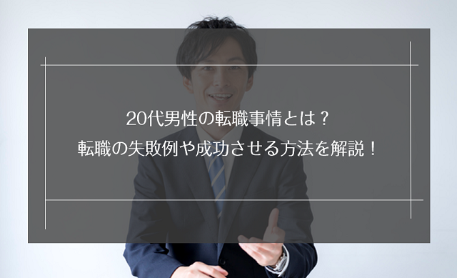 20代男性の転職事情とは？転職の失敗例や成功させる方法を解説！
