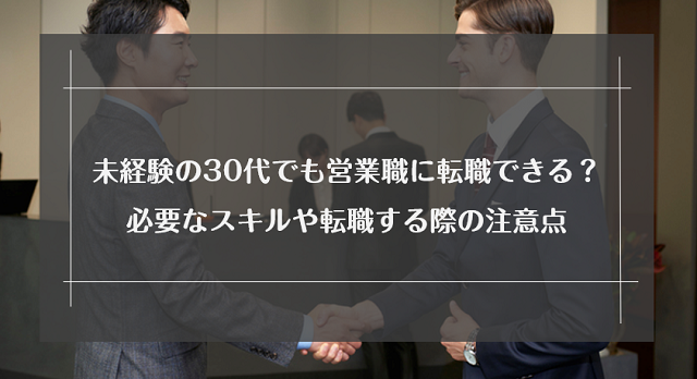 未経験の30代でも営業職に転職できる？求められているスキルや転職する際の注意点