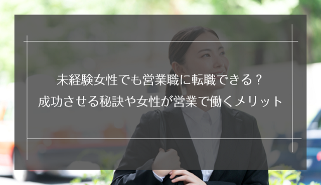 未経験女性でも営業職に転職できる？成功させる秘訣や女性が営業で働くメリット・デメリット