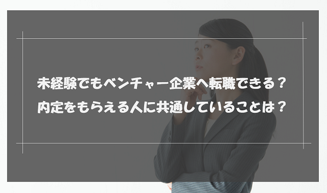 未経験でもベンチャー企業へ転職できる？内定者の共通点を解説【成功者談あり】