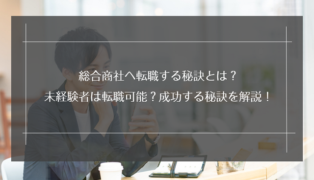 総合商社へ転職する秘訣とは？未経験者は転職可能？成功する秘訣を解説！