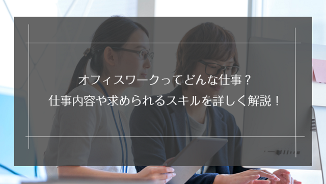 オフィスワークってどんな仕事？仕事内容や求められるスキルを詳しく解説！