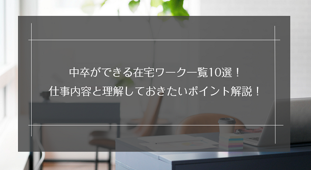 中卒ができる在宅ワーク一覧10選！仕事内容と理解しておきたいポイント解説！