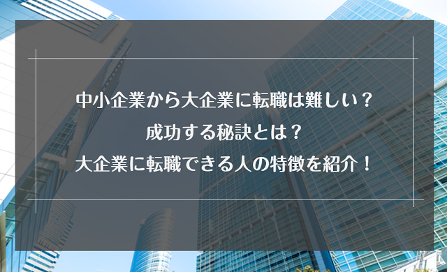 中小企業から大企業に転職は難しい？成功する秘訣とは？大企業に転職できる人の特徴を紹介！