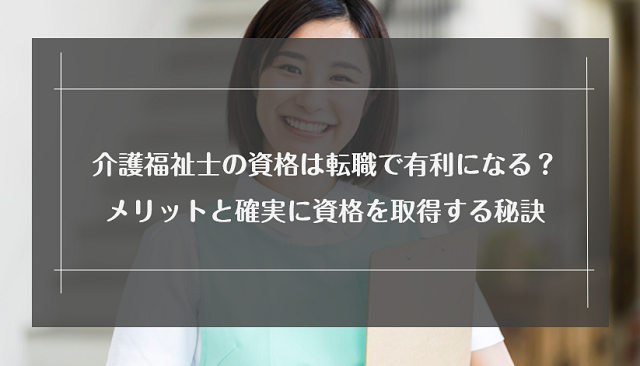 介護福祉士の資格は転職で有利になる？取得するメリットと確実に資格を取得する秘訣