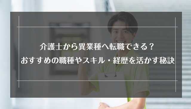 介護士から異業種へ転職できる？おすすめの職種やスキル・経歴を活かす秘訣を解説！