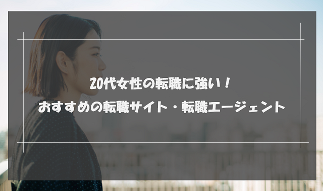 20代女性におすすめの転職サイト・エージェントランキング18選｜選び方と成功させるコツも解説