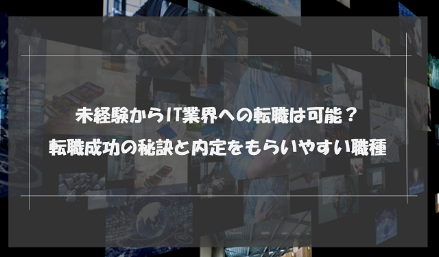 未経験からIT業界への転職は可能？転職成功の秘訣と内定をもらいやすい職種