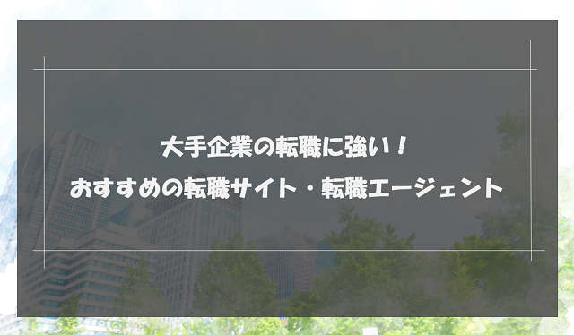 大手企業への転職におすすめの転職サイトランキング10選｜利用者の口コミをもとに徹底比較！