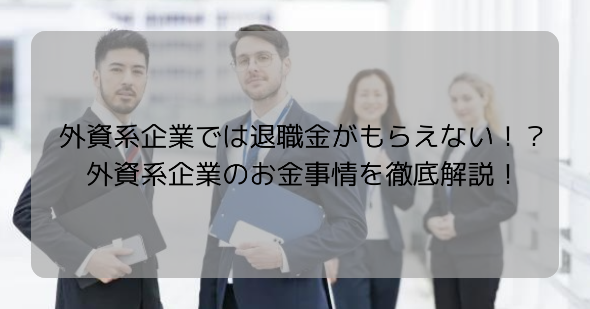 外資系企業では退職金がもらえない！？外資系企業のお金事情を徹底解説！