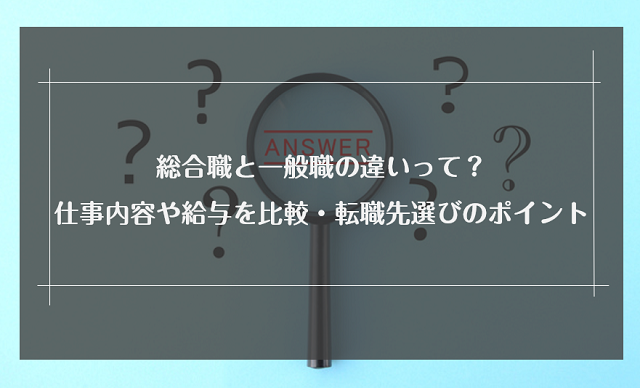 総合職と一般職の違いって？仕事内容や給与を比較・転職先選びのポイントを解説