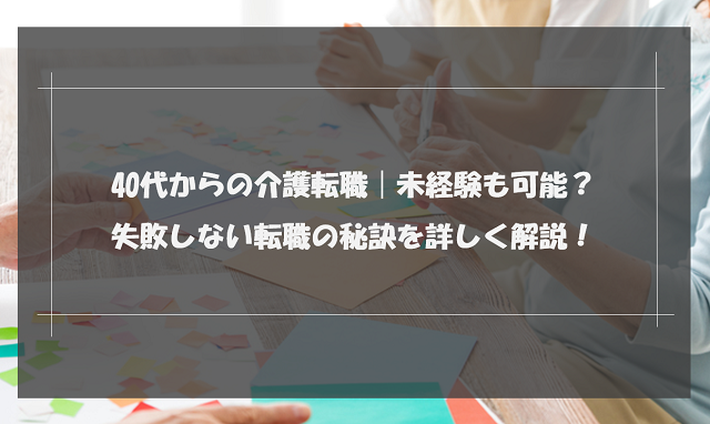 40代からの介護転職│未経験も可能？失敗しない転職の秘訣を詳しく解説！