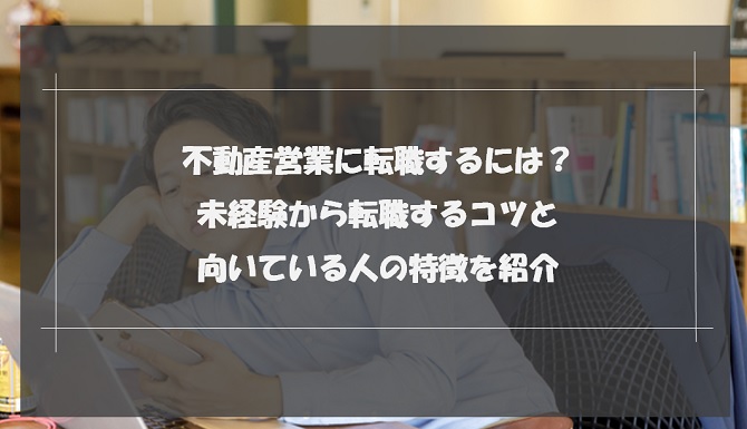 不動産営業に転職するには？未経験から転職するコツと向いている人の特徴を紹介