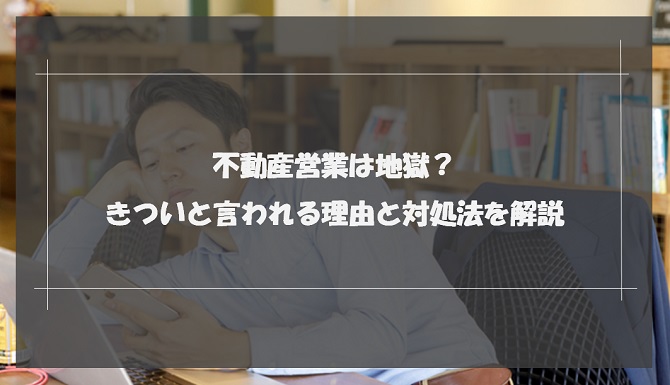 不動産営業は地獄？きついと言われる理由と対処法を解説