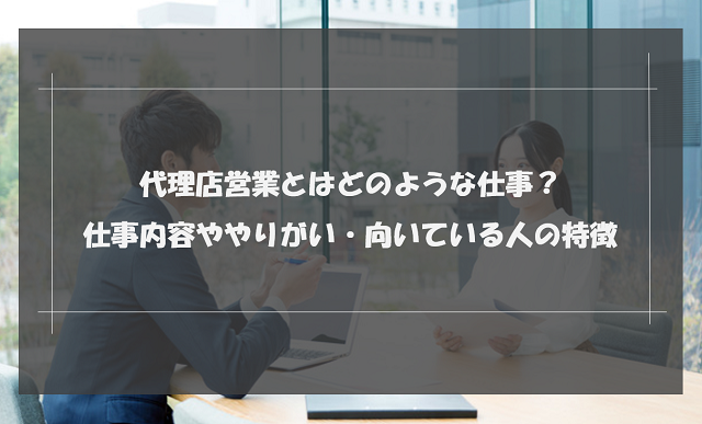 代理店営業とはどのような仕事？主な仕事内容ややりがい・向いている人の特徴を紹介！