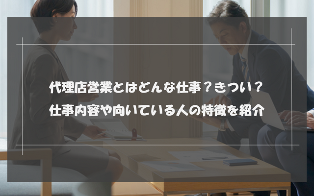 代理店営業はきつい？激務？仕事内容や向いている人の特徴を紹介