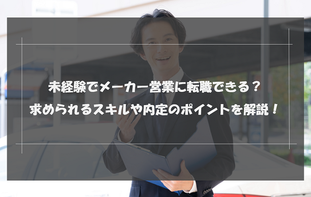 未経験でメーカー営業に転職できる？求められるスキルや内定のポイントを解説！