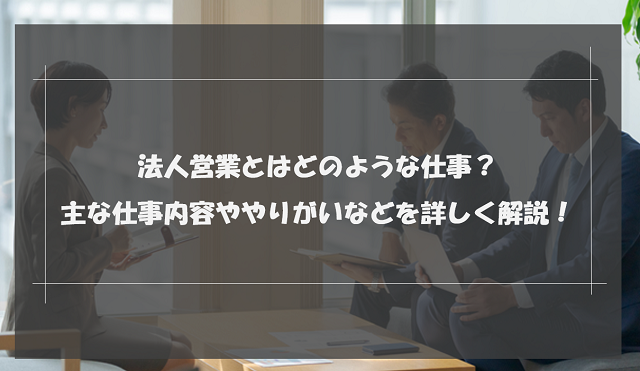 法人営業とはどのような仕事？主な仕事内容ややりがいなどを詳しく解説！