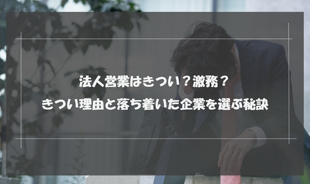 法人営業はきつい？激務？きついと感じる理由と落ち着いた企業を選ぶ秘訣