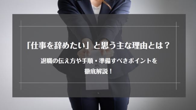 「仕事を辞めたい」と思う主な理由とは？退職の伝え方や手順・準備すべきポイントを徹底解説！