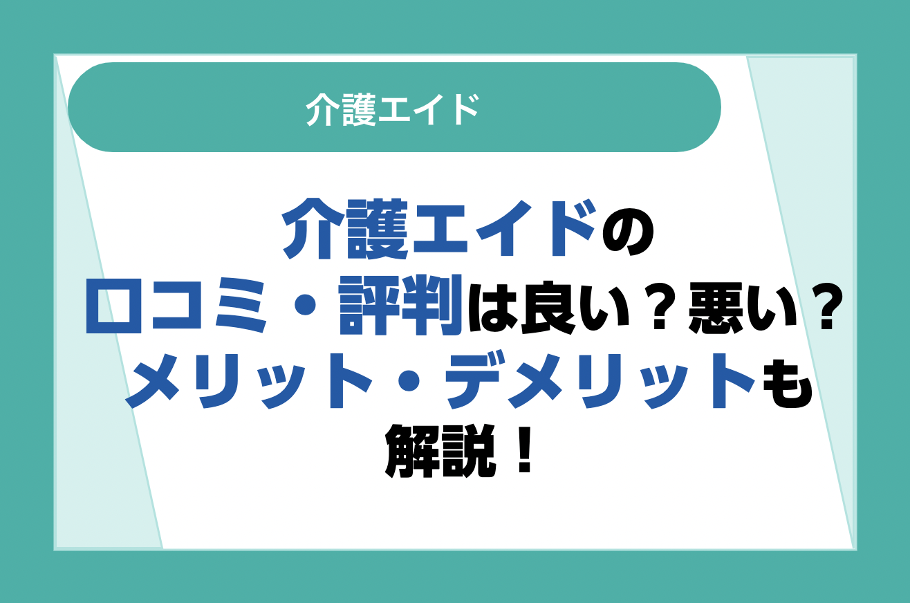 介護エイドの評判は良い?悪い?利用者の口コミやメリット・デメリットを解説!